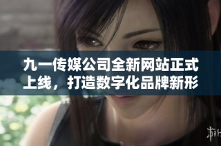九一传媒公司全新网站正式上线，打造数字化品牌新形象