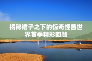 揭秘裙子之下的惊奇怪兽世界首季精彩回顾