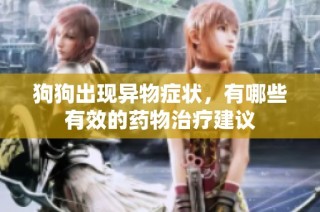 狗狗出现异物症状，有哪些有效的药物治疗建议
