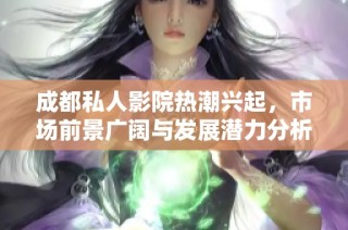成都私人影院热潮兴起，市场前景广阔与发展潜力分析