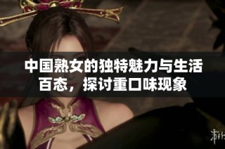 中国熟女的独特魅力与生活百态，探讨重口味现象