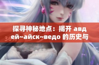 探寻神秘地点：揭开 авдей~айск~ведo 的历史与传说