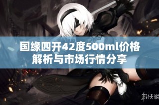 国缘四开42度500ml价格解析与市场行情分享