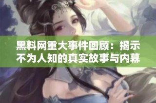 黑料网重大事件回顾：揭示不为人知的真实故事与内幕探秘
