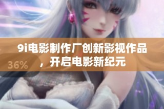 9i电影制作厂创新影视作品，开启电影新纪元