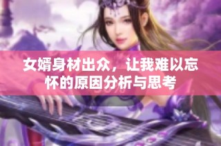 女婿身材出众，让我难以忘怀的原因分析与思考