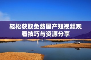 轻松获取免费国产短视频观看技巧与资源分享