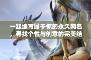 一起编写属于你的永久网名，寻找个性与创意的完美结合