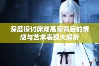 深度探讨床戏高潮背后的情感与艺术表现大解析