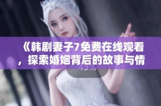 《韩剧妻子7免费在线观看，探索婚姻背后的故事与情感》