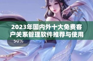 2023年国内外十大免费客户关系管理软件推荐与使用入口揭秘