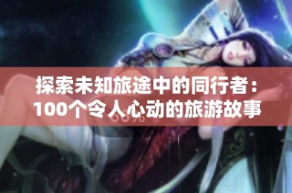 探索未知旅途中的同行者：100个令人心动的旅游故事交流