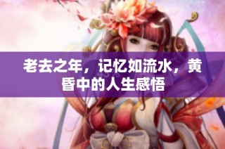 老去之年，记忆如流水，黄昏中的人生感悟