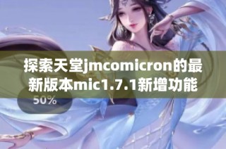探索天堂jmcomicron的最新版本mic1.7.1新增功能与特性