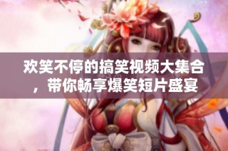 欢笑不停的搞笑视频大集合，带你畅享爆笑短片盛宴