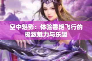 空中魅影：体验香艳飞行的极致魅力与乐趣