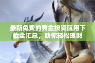 最新免费的黄金投资应用下载全汇总，助你轻松理财