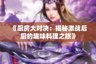 《厨房大对决：揭秘激战后厨的趣味料理之旅》