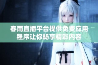 春雨直播平台提供免费应用程序让你畅享精彩内容