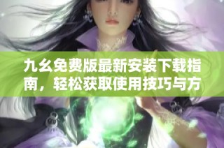 九幺免费版最新安装下载指南，轻松获取使用技巧与方法