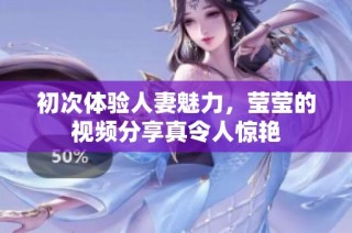初次体验人妻魅力，莹莹的视频分享真令人惊艳