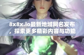 8x8x.io最新地域网名发布，探索更多精彩内容与功能