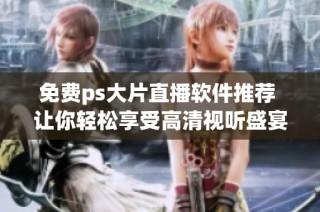 免费ps大片直播软件推荐 让你轻松享受高清视听盛宴
