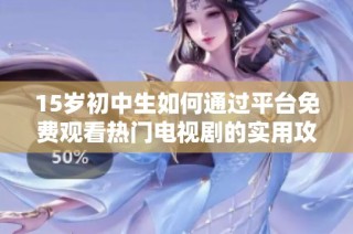15岁初中生如何通过平台免费观看热门电视剧的实用攻略
