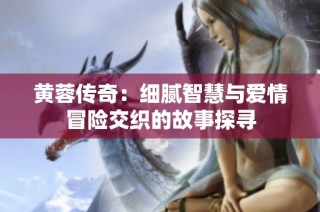 黄蓉传奇：细腻智慧与爱情冒险交织的故事探寻
