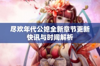 尽欢年代公媳全新章节更新快讯与时间解析
