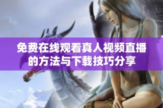 免费在线观看真人视频直播的方法与下载技巧分享