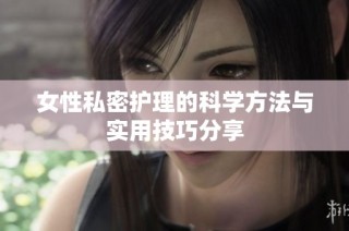 女性私密护理的科学方法与实用技巧分享
