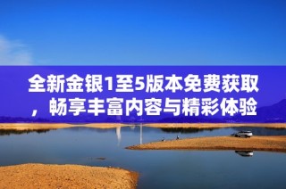 全新金银1至5版本免费获取，畅享丰富内容与精彩体验