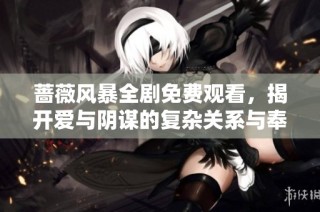 蔷薇风暴全剧免费观看，揭开爱与阴谋的复杂关系与奉献故事