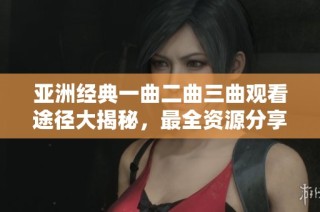 亚洲经典一曲二曲三曲观看途径大揭秘，最全资源分享！