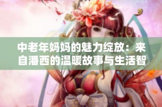 中老年妈妈的魅力绽放：来自潘西的温暖故事与生活智慧