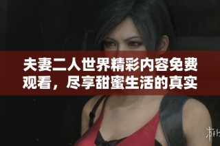 夫妻二人世界精彩内容免费观看，尽享甜蜜生活的真实写照