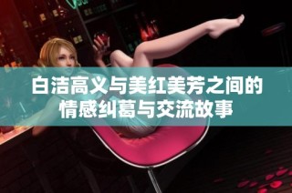 白洁高义与美红美芳之间的情感纠葛与交流故事