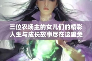 三位农场主的女儿们的精彩人生与成长故事尽在这里免费观看