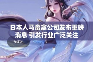日本人马畜禽公司发布重磅消息 引发行业广泛关注