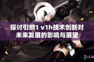 探讨引燃1 v1h技术创新对未来发展的影响与展望