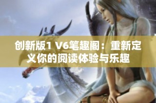 创新版1 V6笔趣阁：重新定义你的阅读体验与乐趣