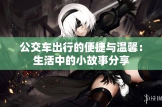 公交车出行的便捷与温馨：生活中的小故事分享