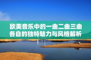 欧美音乐中的一曲二曲三曲各自的独特魅力与风格解析