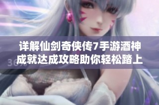 详解仙剑奇侠传7手游酒神成就达成攻略助你轻松踏上成就仙途之路