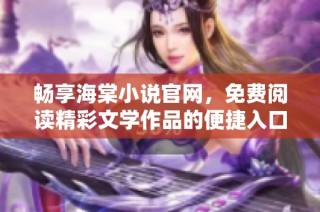 畅享海棠小说官网，免费阅读精彩文学作品的便捷入口