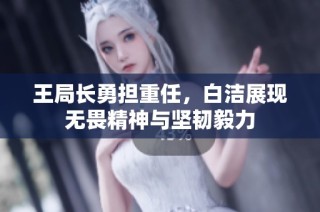 王局长勇担重任，白洁展现无畏精神与坚韧毅力