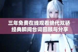 三年免费在线观看绝代双骄 经典瞬间台词回顾与分享