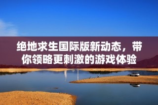 绝地求生国际版新动态，带你领略更刺激的游戏体验