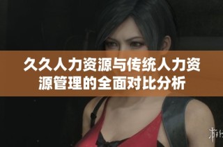 久久人力资源与传统人力资源管理的全面对比分析